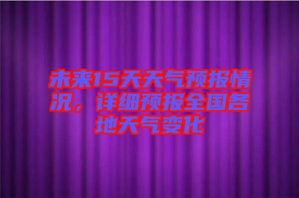 未來15天天氣預(yù)報情況，詳細預(yù)報全國各地天氣變化