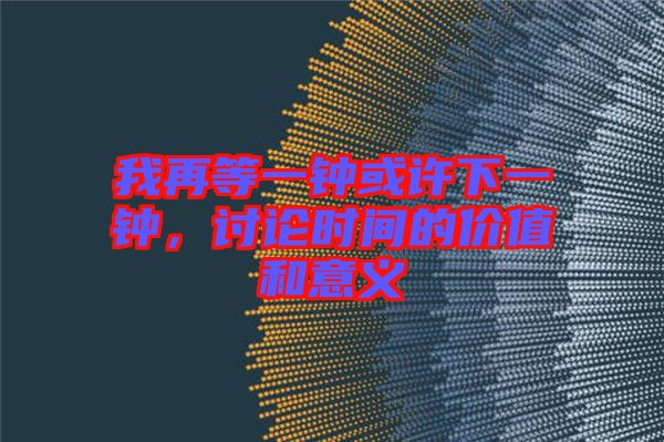 我再等一鐘或許下一鐘，討論時(shí)間的價(jià)值和意義