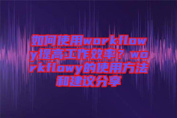 如何使用workflowy提高工作效率？workflowy的使用方法和建議分享