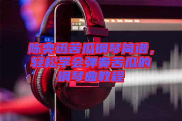 陳奕迅苦瓜鋼琴簡譜，輕松學會彈奏苦瓜的鋼琴曲教程