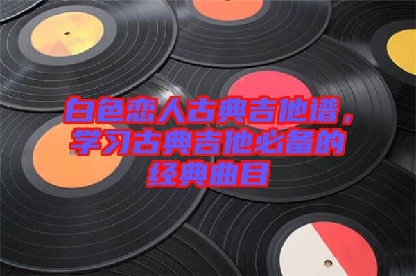 白色戀人古典吉他譜，學習古典吉他必備的經(jīng)典曲目