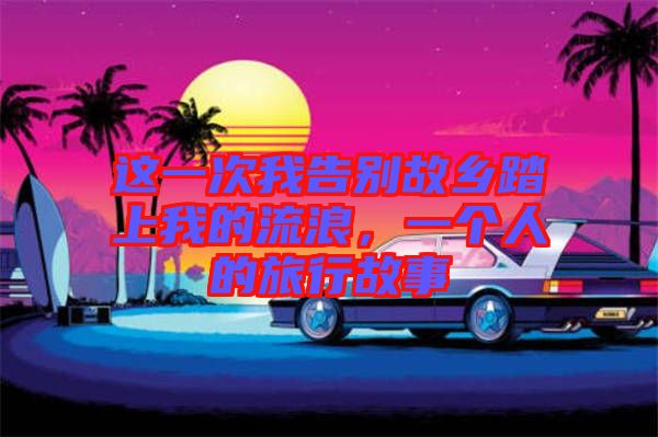 這一次我告別故鄉(xiāng)踏上我的流浪，一個人的旅行故事