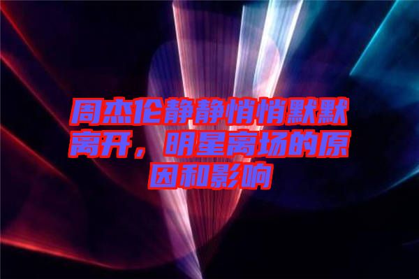 周杰倫靜靜悄悄默默離開，明星離場的原因和影響