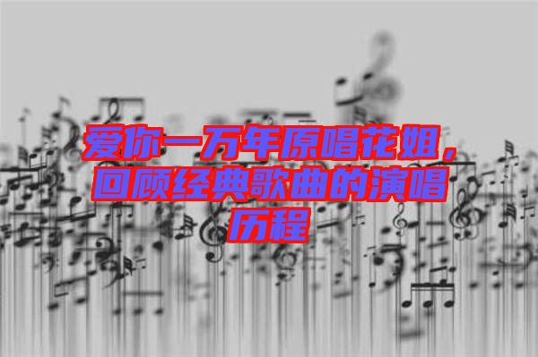 愛你一萬年原唱花姐，回顧經(jīng)典歌曲的演唱歷程