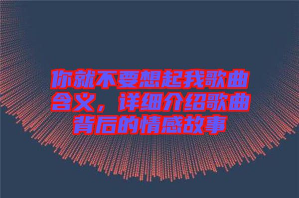 你就不要想起我歌曲含義，詳細介紹歌曲背后的情感故事