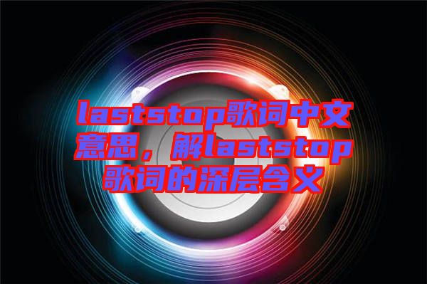 laststop歌詞中文意思，解laststop歌詞的深層含義