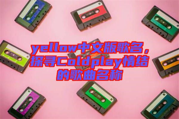 yellow中文版歌名，探尋Coldplay情結的歌曲名稱