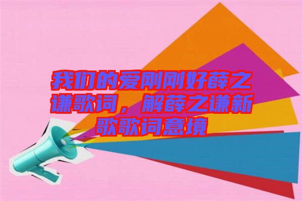 我們的愛剛剛好薛之謙歌詞，解薛之謙新歌歌詞意境