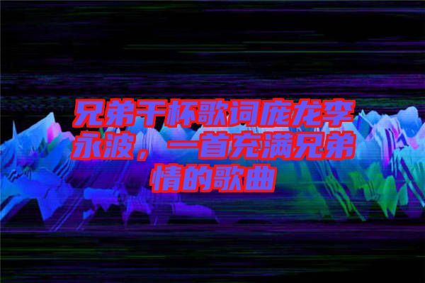 兄弟干杯歌詞龐龍李永波，一首充滿兄弟情的歌曲