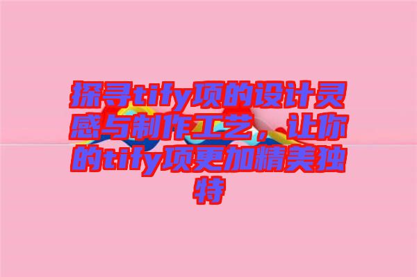 探尋tify項的設計靈感與制作工藝，讓你的tify項更加精美獨特