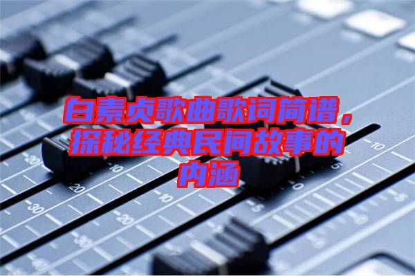 白素貞歌曲歌詞簡(jiǎn)譜，探秘經(jīng)典民間故事的內(nèi)涵