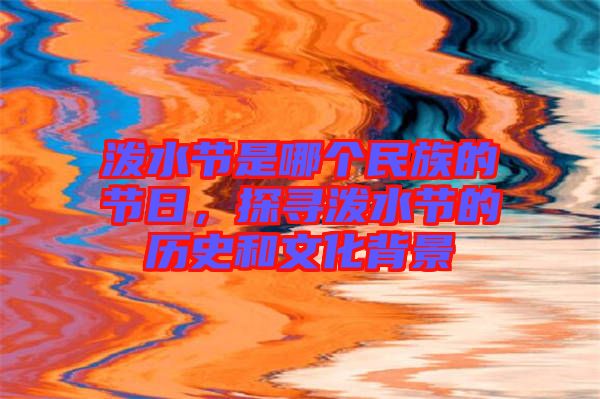 潑水節(jié)是哪個(gè)民族的節(jié)日，探尋潑水節(jié)的歷史和文化背景