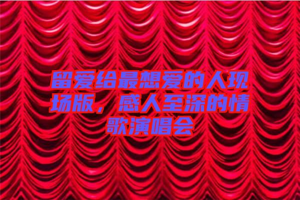 留愛給最想愛的人現(xiàn)場版，感人至深的情歌演唱會