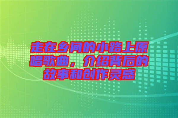 走在鄉(xiāng)間的小路上原唱歌曲，介紹背后的故事和創(chuàng)作靈感