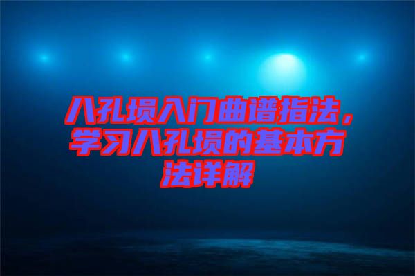 八孔塤入門曲譜指法，學(xué)習(xí)八孔塤的基本方法詳解