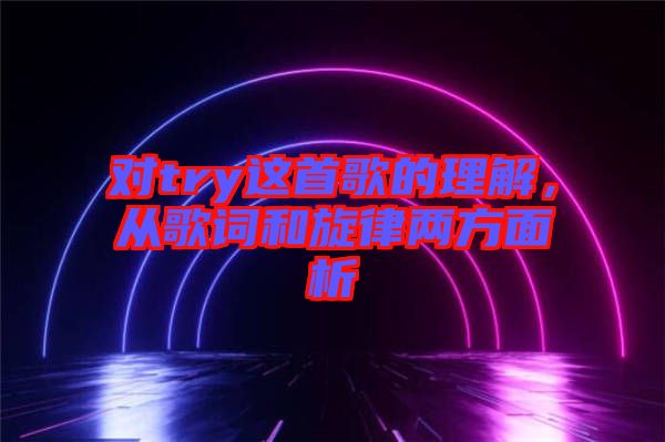 對(duì)try這首歌的理解，從歌詞和旋律兩方面析