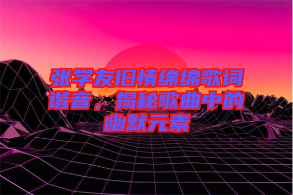 張學(xué)友舊情綿綿歌詞諧音，揭秘歌曲中的幽默元素