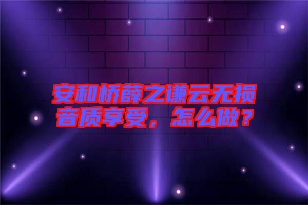 安和橋薛之謙云無損音質享受，怎么做？