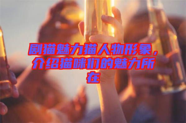 劇貓魅力貓人物形象，介紹貓咪們的魅力所在