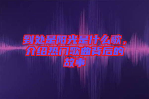 到處是陽(yáng)光是什么歌，介紹熱門(mén)歌曲背后的故事