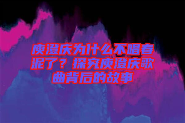 庾澄慶為什么不唱春泥了？探究庾澄慶歌曲背后的故事