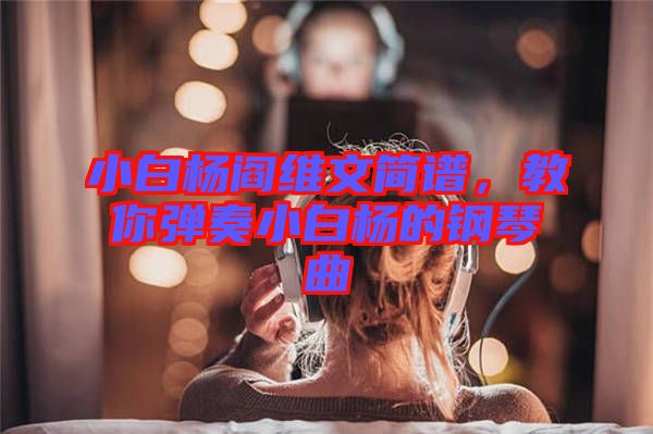 小白楊閻維文簡(jiǎn)譜，教你彈奏小白楊的鋼琴曲