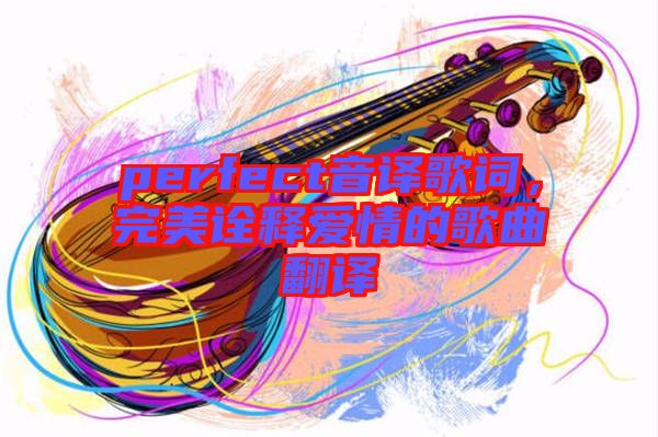 perfect音譯歌詞，完美詮釋愛情的歌曲翻譯