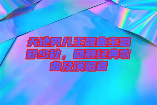 天地男兒主題曲主唱鄭少秋，回顧經(jīng)典歌曲及演唱者