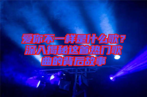 愛你不一樣是什么歌？深入揭秘這首熱門歌曲的背后故事