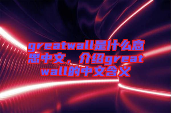 greatwall是什么意思中文，介紹greatwall的中文含義