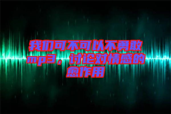 我們可不可以不勇敢mp3，討論對情感的愈作用