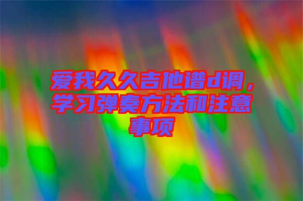 愛我久久吉他譜d調(diào)，學(xué)習(xí)彈奏方法和注意事項