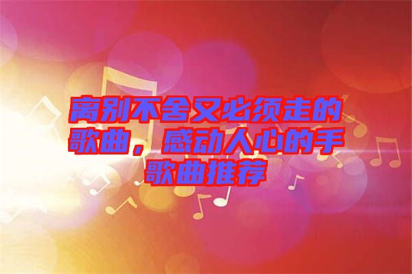 離別不舍又必須走的歌曲，感動(dòng)人心的手歌曲推薦