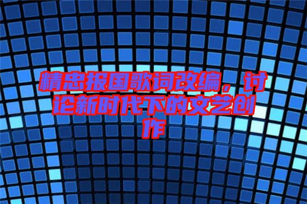 精忠報(bào)國(guó)歌詞改編，討論新時(shí)代下的文藝創(chuàng)作