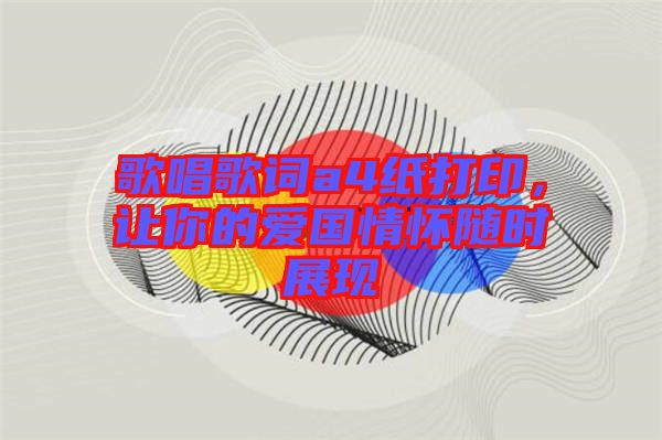 歌唱歌詞a4紙打印，讓你的愛國情懷隨時(shí)展現(xiàn)