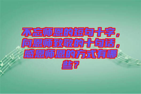 不忘師恩的短句十字，向恩師致敬的十句話，感恩師恩的方式有哪些？