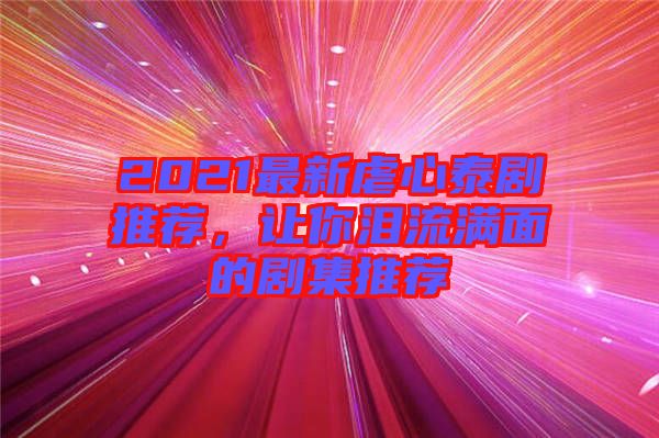 2021最新虐心泰劇推薦，讓你淚流滿面的劇集推薦