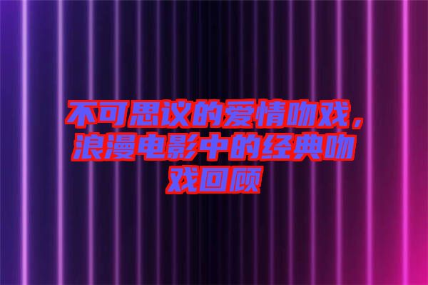 不可思議的愛情吻戲，浪漫電影中的經(jīng)典吻戲回顧