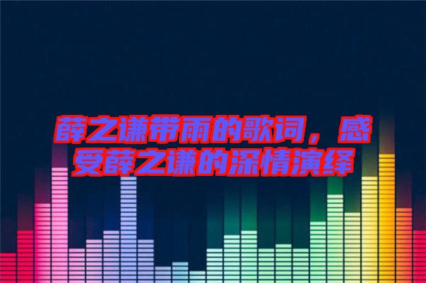 薛之謙帶雨的歌詞，感受薛之謙的深情演繹