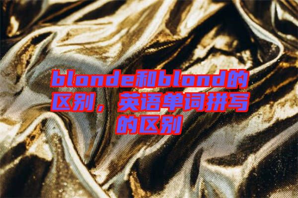 blonde和blond的區(qū)別，英語單詞拼寫的區(qū)別