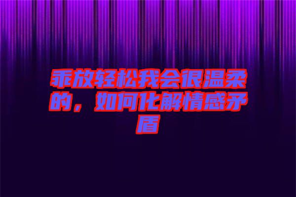 乖放輕松我會(huì)很溫柔的，如何化解情感矛盾