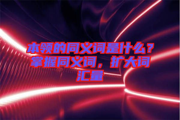 本領(lǐng)的同義詞是什么？掌握同義詞，擴大詞匯量