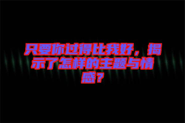 只要你過(guò)得比我好，揭示了怎樣的主題與情感？