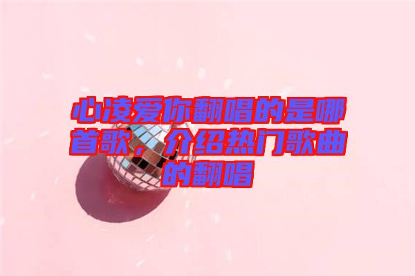 心凌愛你翻唱的是哪首歌，介紹熱門歌曲的翻唱