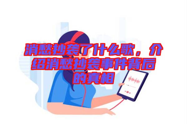 消愁抄襲了什么歌，介紹消愁抄襲事件背后的真相