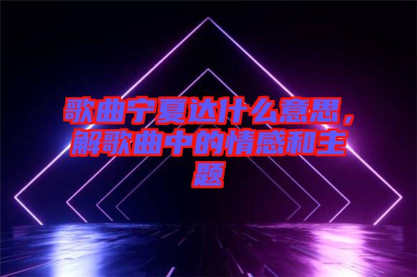 歌曲寧夏達(dá)什么意思，解歌曲中的情感和主題