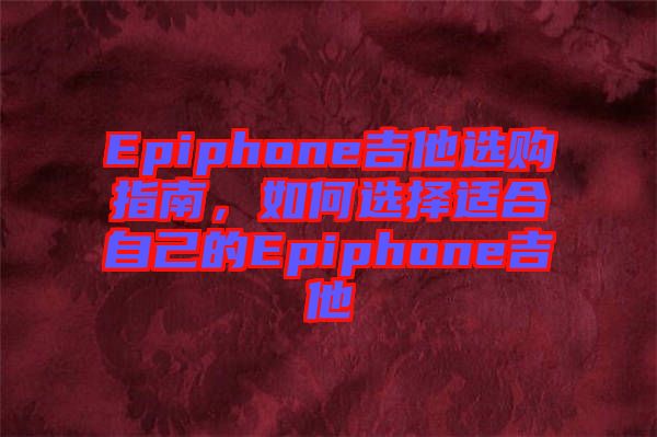 Epiphone吉他選購指南，如何選擇適合自己的Epiphone吉他