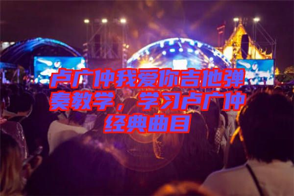 盧廣仲我愛你吉他彈奏教學，學習盧廣仲經(jīng)典曲目