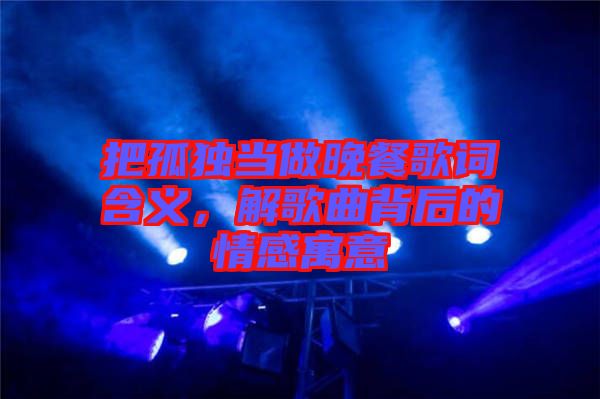 把孤獨當(dāng)做晚餐歌詞含義，解歌曲背后的情感寓意