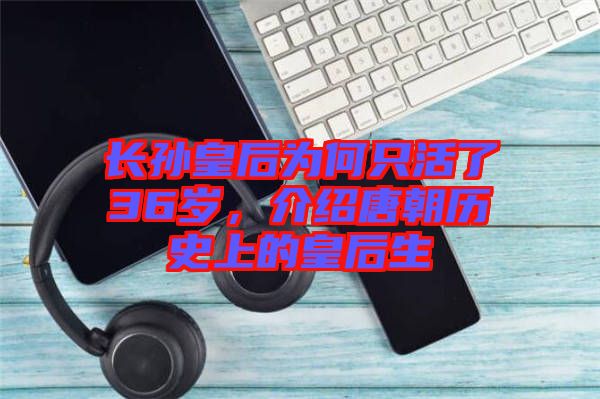 長(zhǎng)孫皇后為何只活了36歲，介紹唐朝歷史上的皇后生